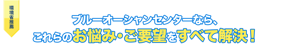 ブルーオーシャンセンターなら、これらのお悩み・ご要望をすべて解決!